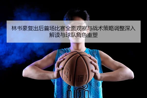 林书豪复出后首场比赛全面观察与战术策略调整深入解读与球队角色重塑